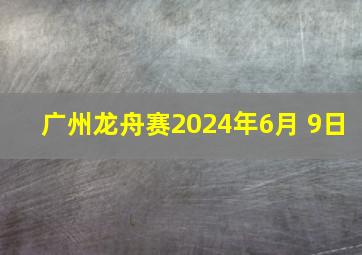 广州龙舟赛2024年6月 9日